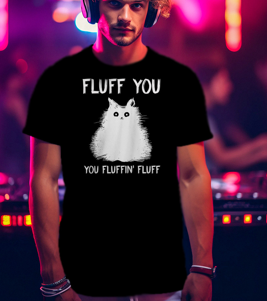 Fluff You You Fluffin' Fluff Funny Cat Kitten T-Shirt