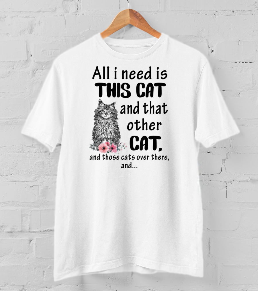 All I Need Is This Cat And That Other Cat And Those Cats Over There And.. T-Shirt