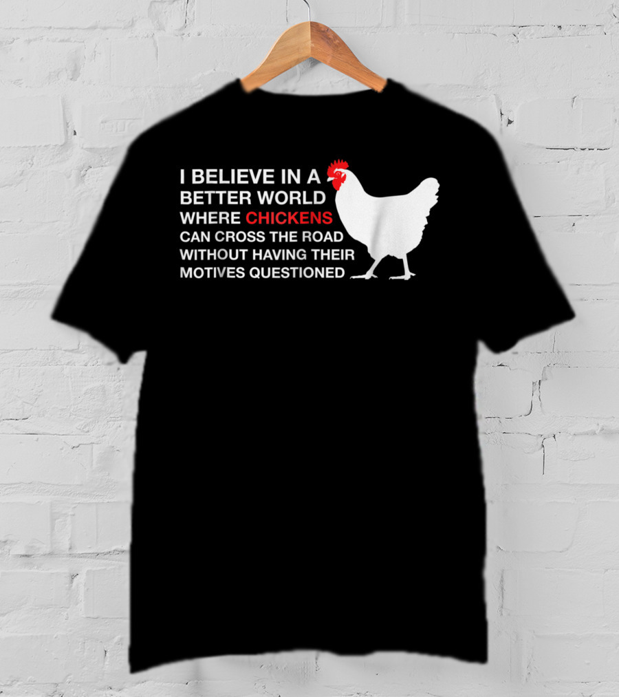 I Believe In A Better World Where Chickens Can Cross The Road Without Having Their Motives Questioned T-Shirt