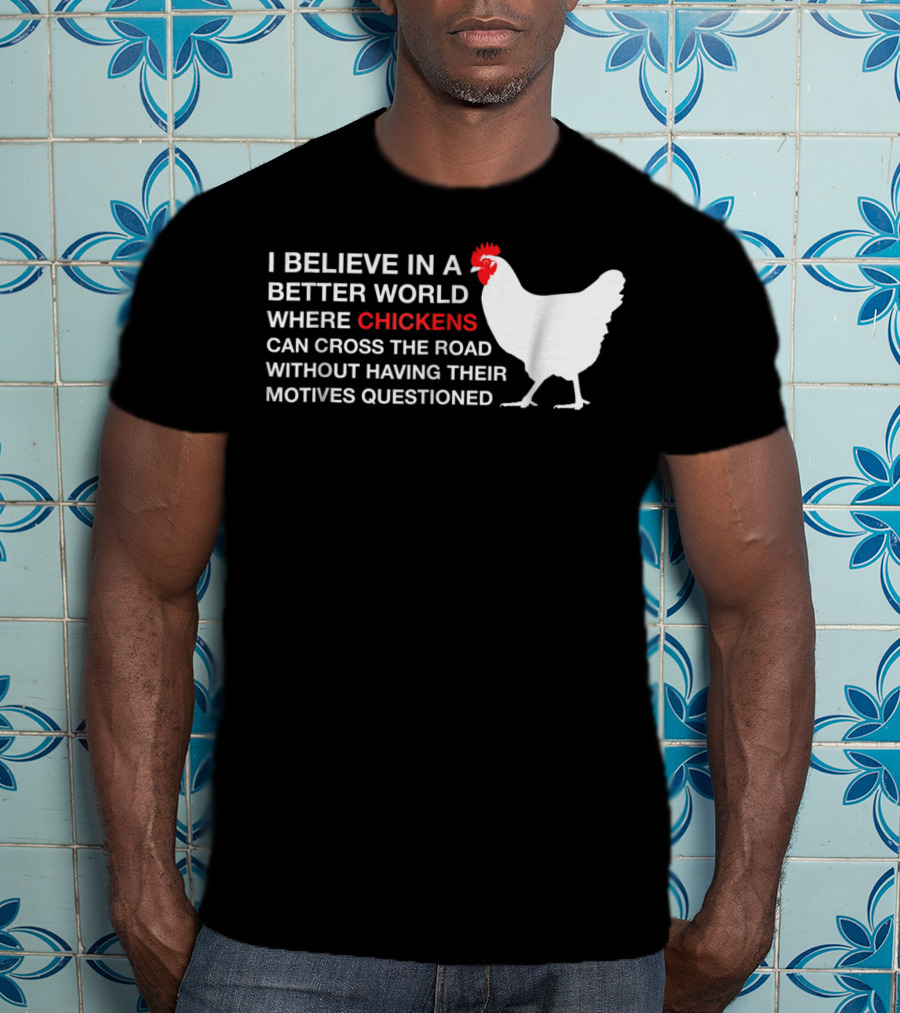 I Believe In A Better World Where Chickens Can Cross The Road Without Having Their Motives Questioned T-Shirt