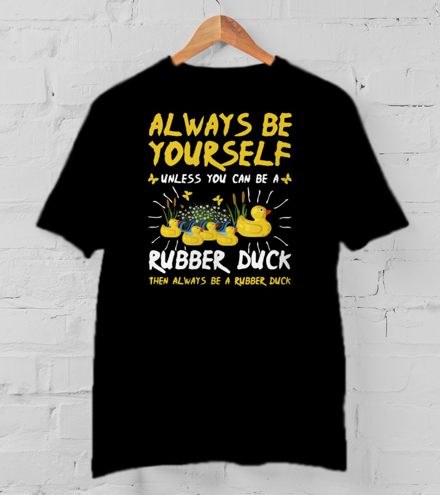 Always Be Yourself Unless You Can Be A Rubber Duck Then Always Be A Rubber Duck T-Shirt