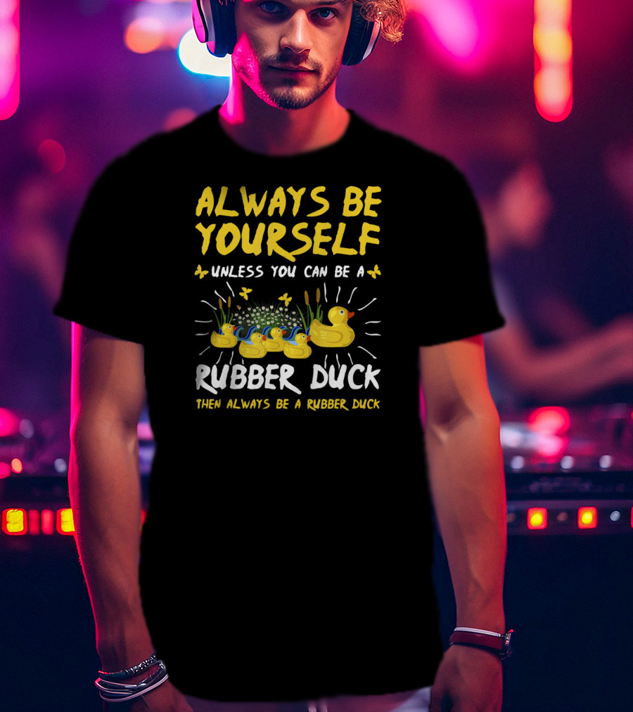 Always Be Yourself Unless You Can Be A Rubber Duck Then Always Be A Rubber Duck T-Shirt