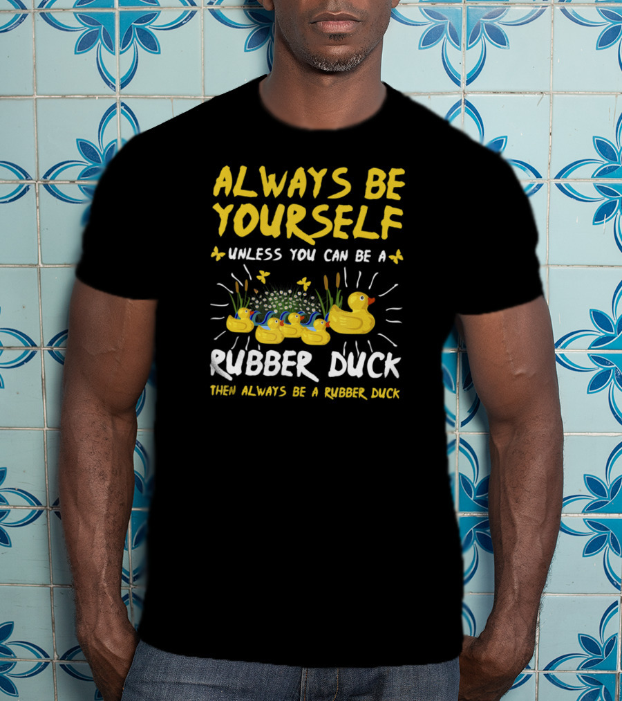 Always Be Yourself Unless You Can Be A Rubber Duck Then Always Be A Rubber Duck T-Shirt