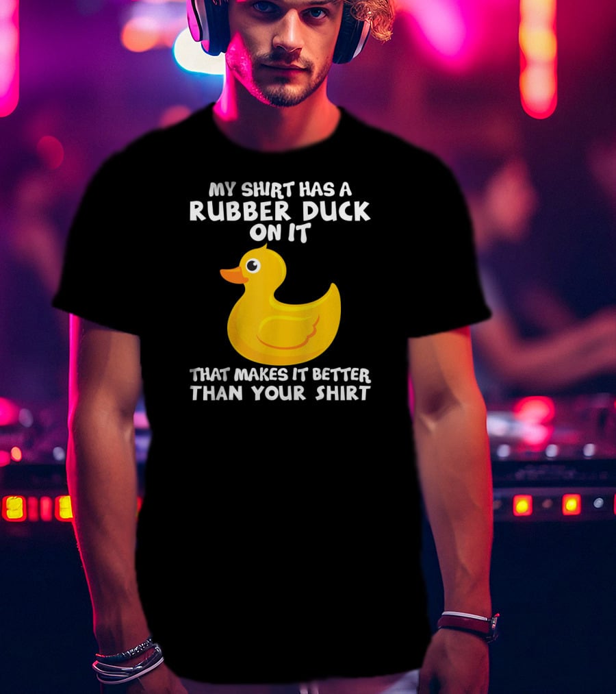 My Shirt Has A Rubber Duck On It That Makes It Better Than Your T-Shirt