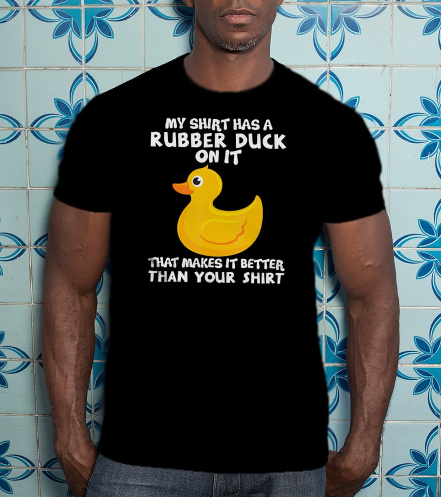 My Shirt Has A Rubber Duck On It That Makes It Better Than Your T-Shirt