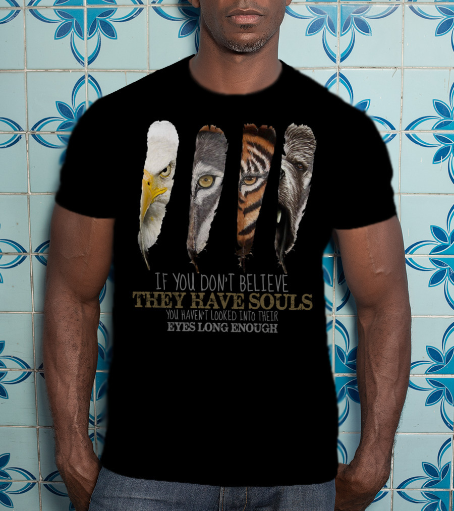 If You Don't Believe They Have Souls You Haven't Looked Into Their Eyes Long Enough Eagle Wolf Tiger Bear Feathers T-Shirt
