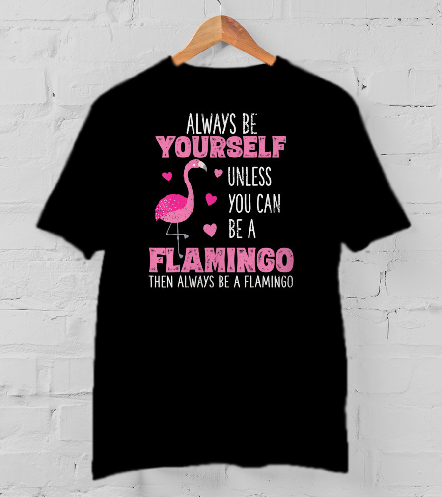 Always Be Yourself Unless You Can Be A Flamingo Then Always Be A Flamingo T-Shirt