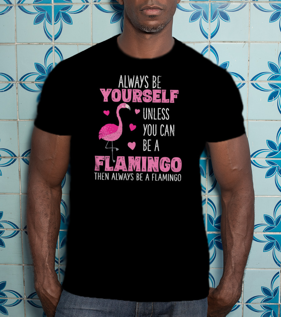 Always Be Yourself Unless You Can Be A Flamingo Then Always Be A Flamingo T-Shirt