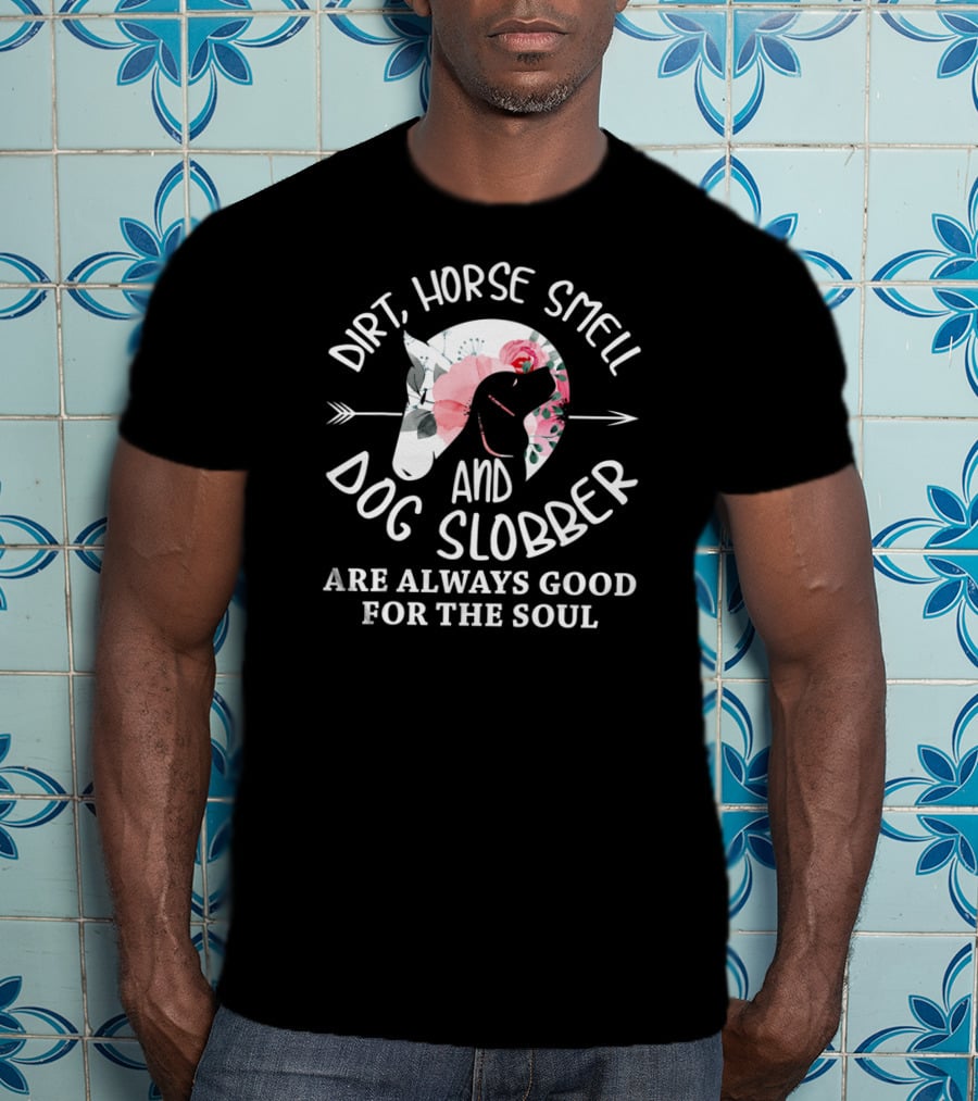 Dirt Horse Smell And Dog Slobber Are Always Good For The Soul T-Shirt