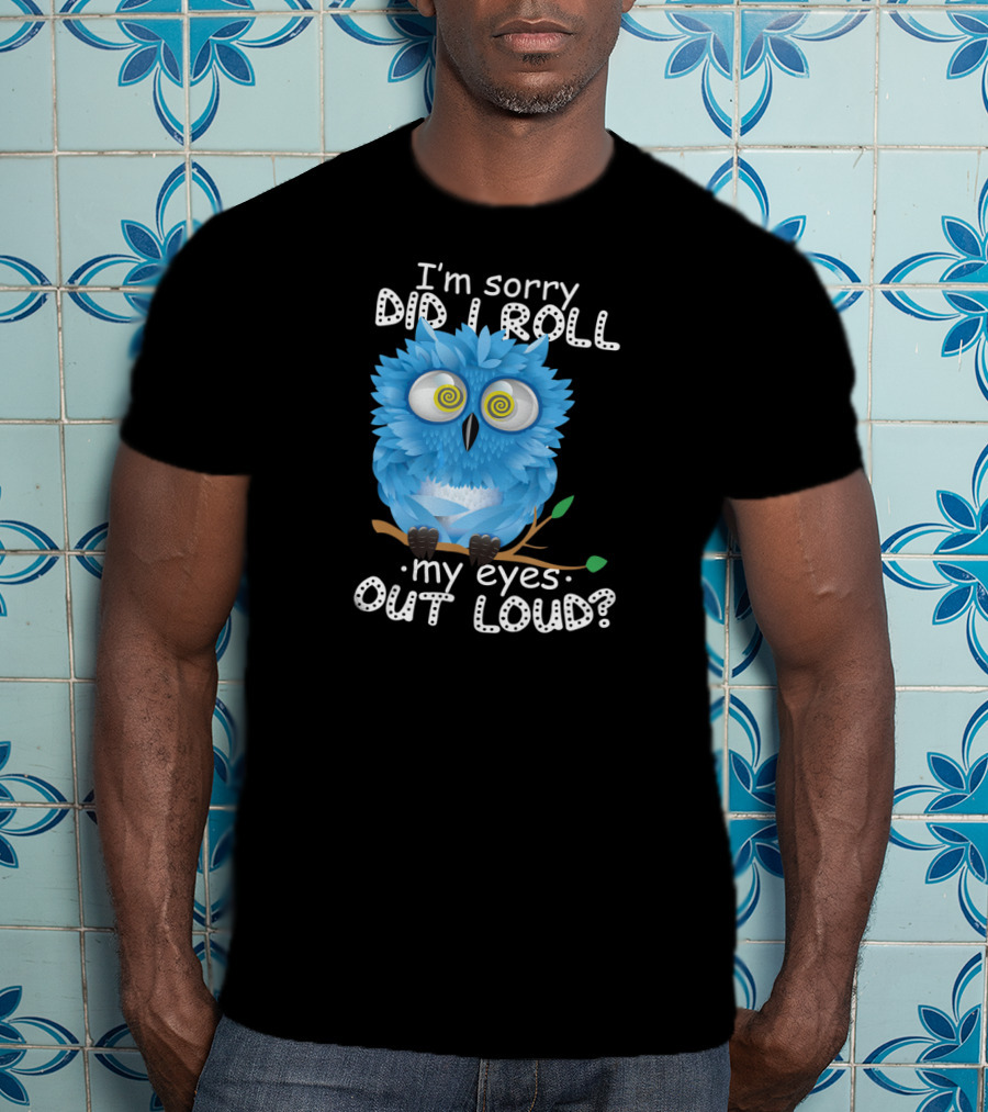 I'm Sorry Did I Roll My Eyes Out Loud Funny Blue Owl T-Shirt