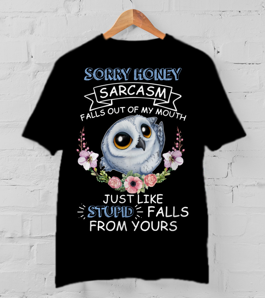 Sorry Honey Sarcasm Falls Out Of My Mouth Just Like Stupid Falls From Yours Owl And Flowers T-Shirt