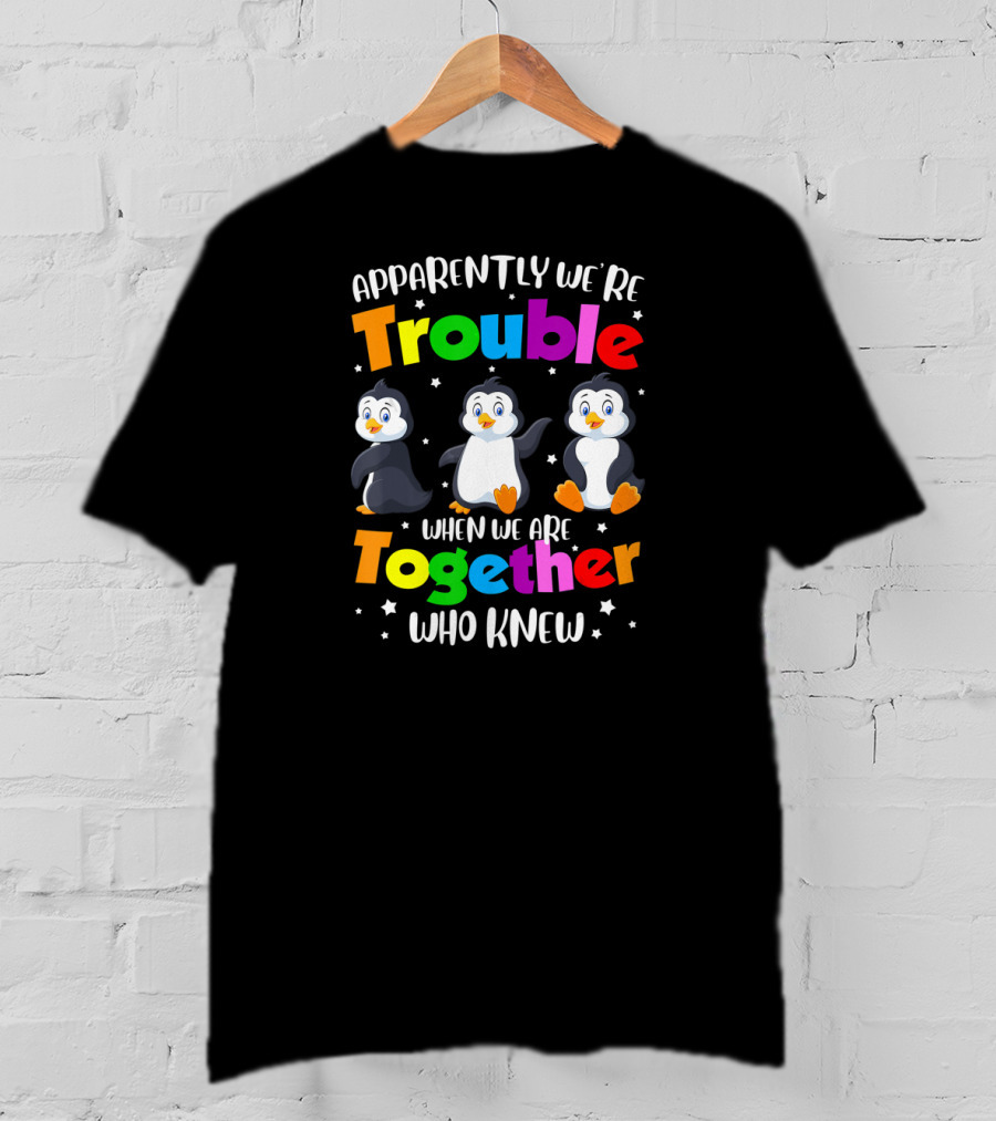Apparently We're Trouble When We Are Together Who Knew Penguin T-Shirt