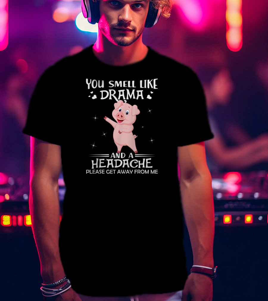 You Smell Like Drama And A Headache Please Get Away From Me Pig T-Shirt