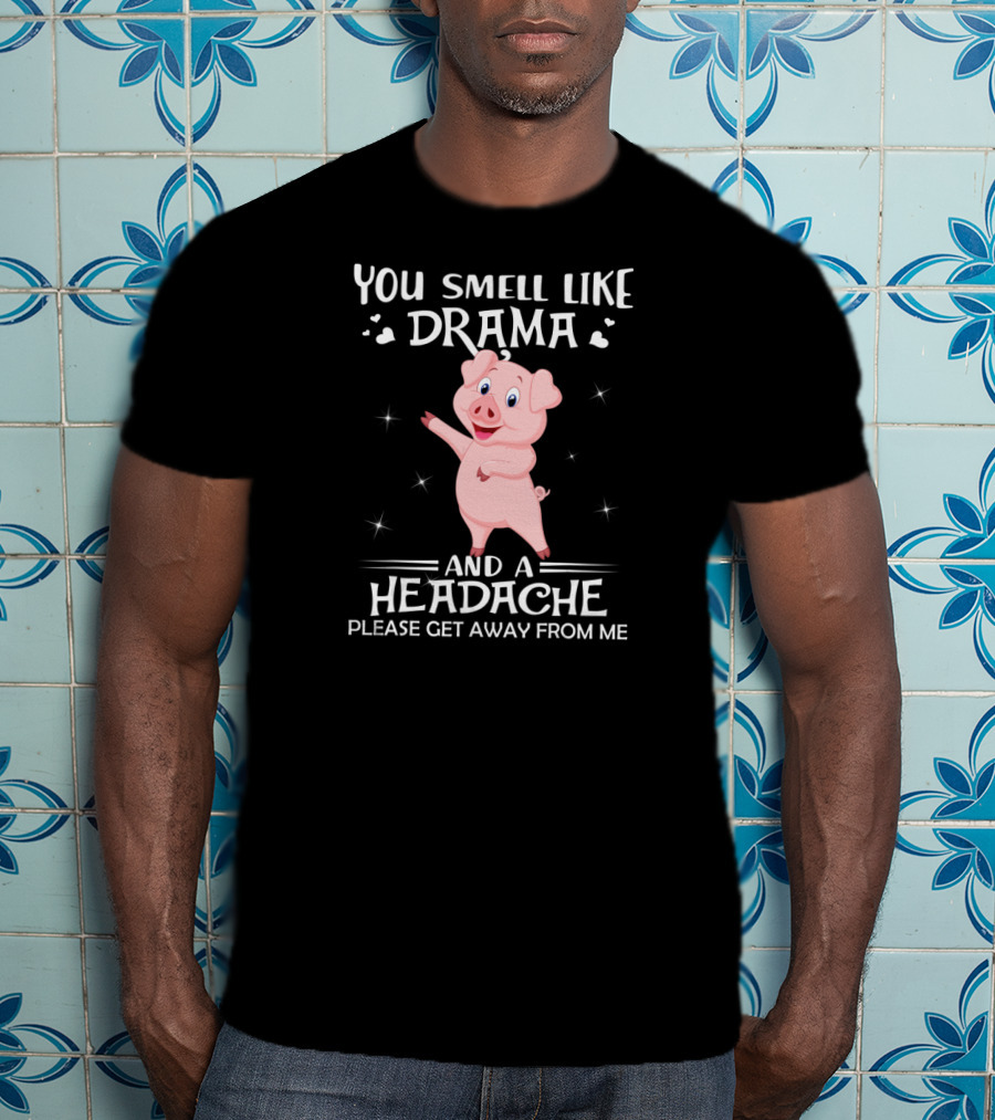 You Smell Like Drama And A Headache Please Get Away From Me Pig T-Shirt