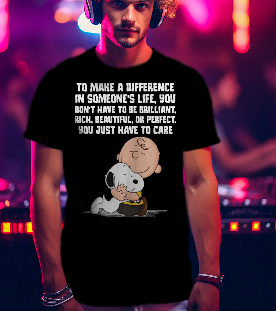 To Make A Difference In Someone's Life You Just Have To Care Snoopy The Peanuts Movie Hug T-Shirt