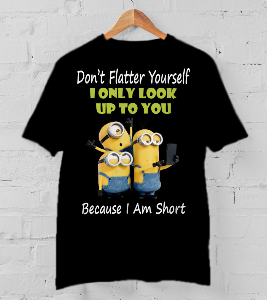 Don't Flatter Yourself I Only Look Up To You Minions Because I Am Short T-Shirt