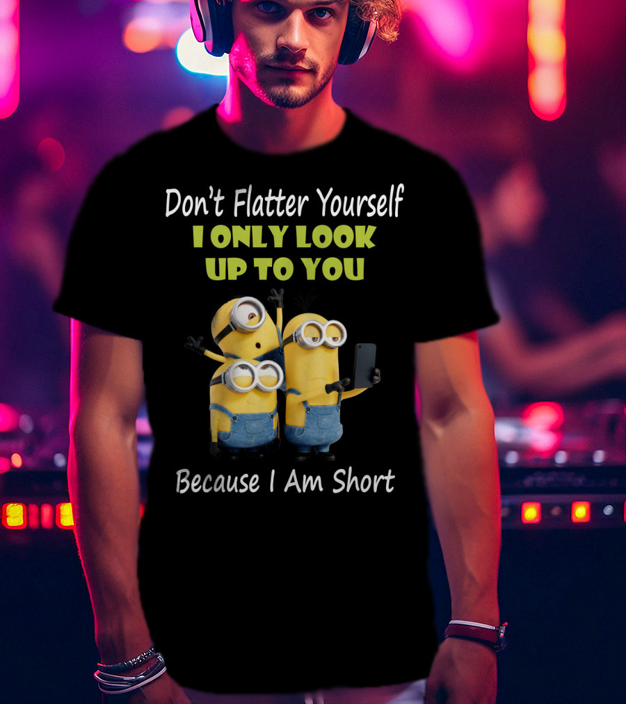 Don't Flatter Yourself I Only Look Up To You Minions Because I Am Short T-Shirt