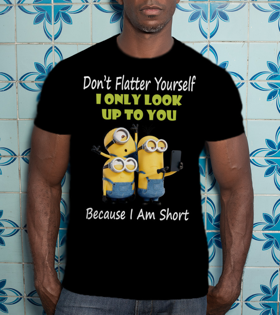 Don't Flatter Yourself I Only Look Up To You Minions Because I Am Short T-Shirt