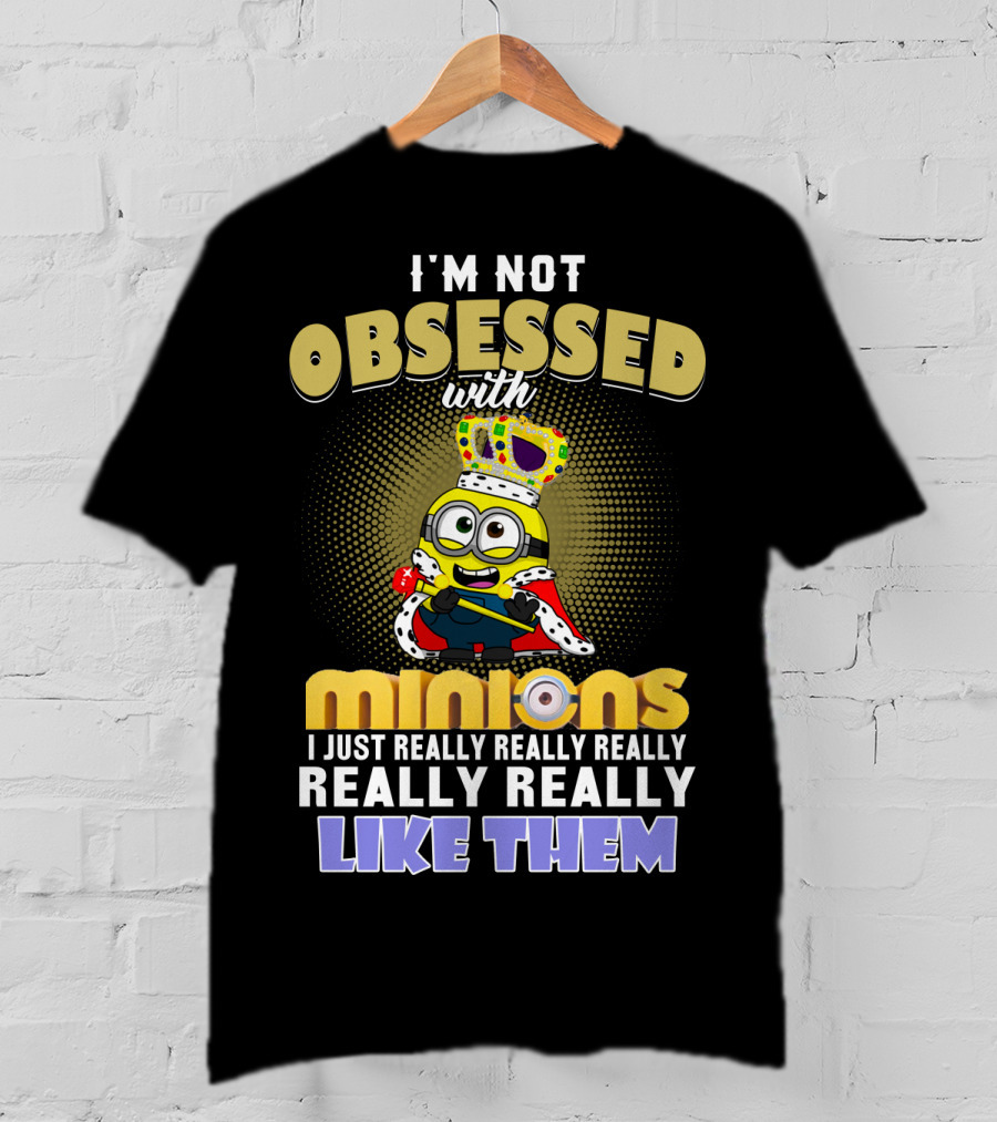 I'm Not Obsessed With Minions I Just Really Really Really Really Really Like Them Despicable Me T-Shirt
