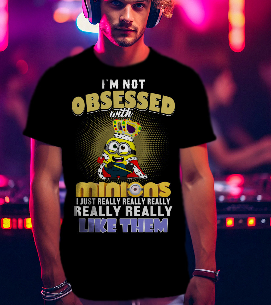 I'm Not Obsessed With Minions I Just Really Really Really Really Really Like Them Despicable Me T-Shirt