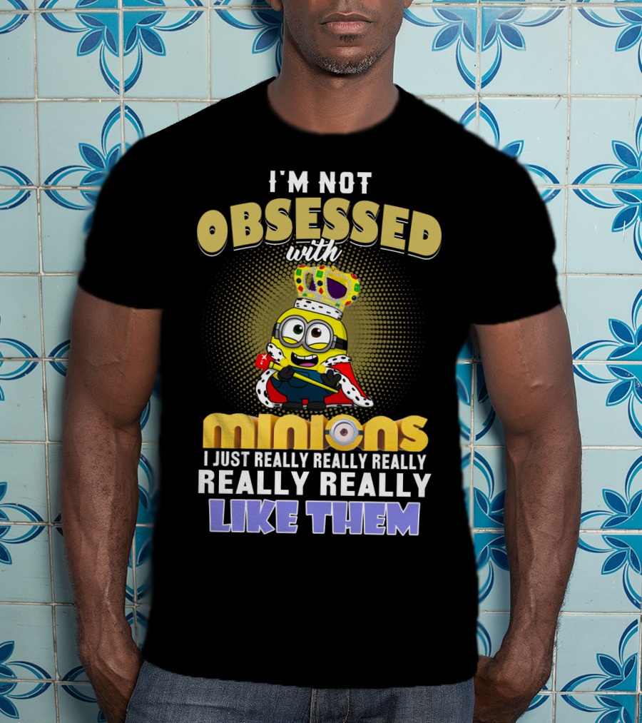 I'm Not Obsessed With Minions I Just Really Really Really Really Really Like Them Despicable Me T-Shirt