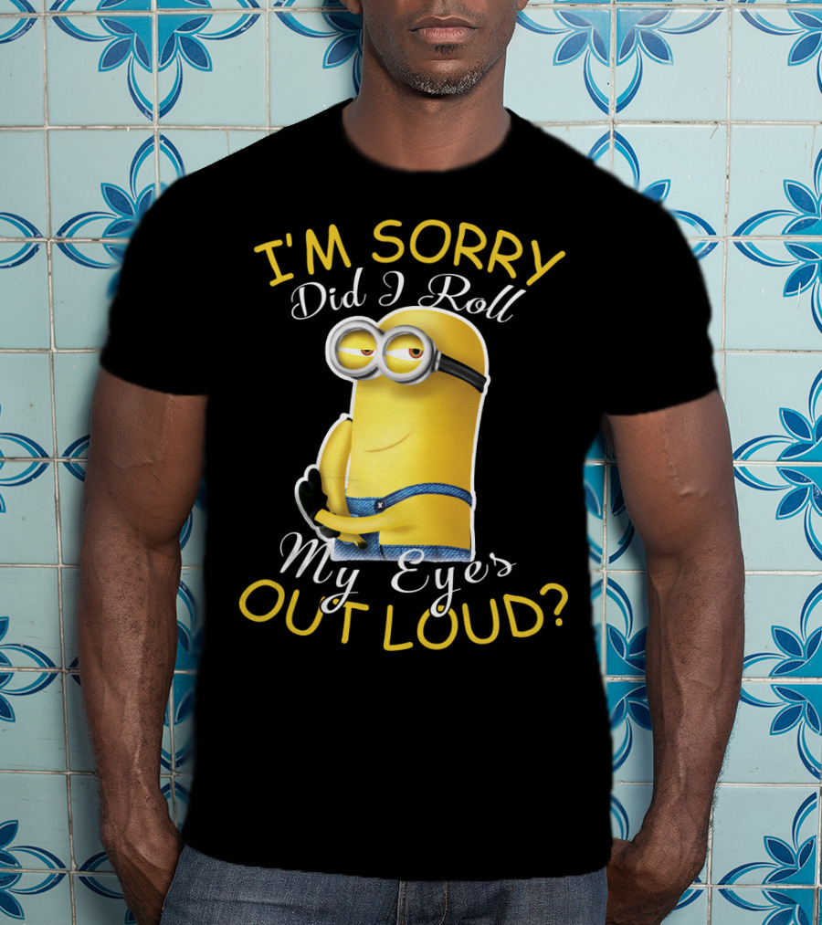 I'm Sorry Did I Roll My Eyes Out Loud Minions Despicable Me T-Shirt