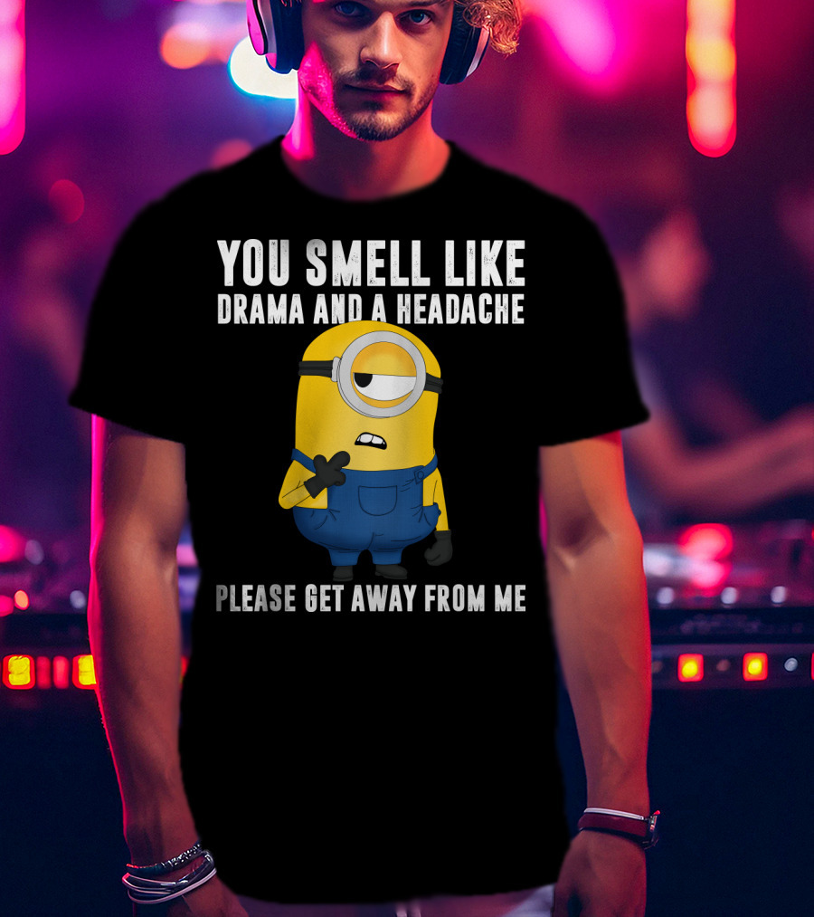 You Smell Like Drama And A Headache Minions Please Get Away From Me T-Shirt