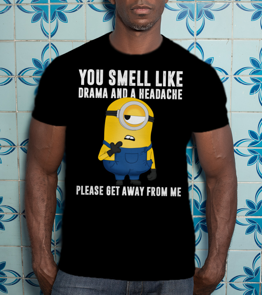 You Smell Like Drama And A Headache Minions Please Get Away From Me T-Shirt