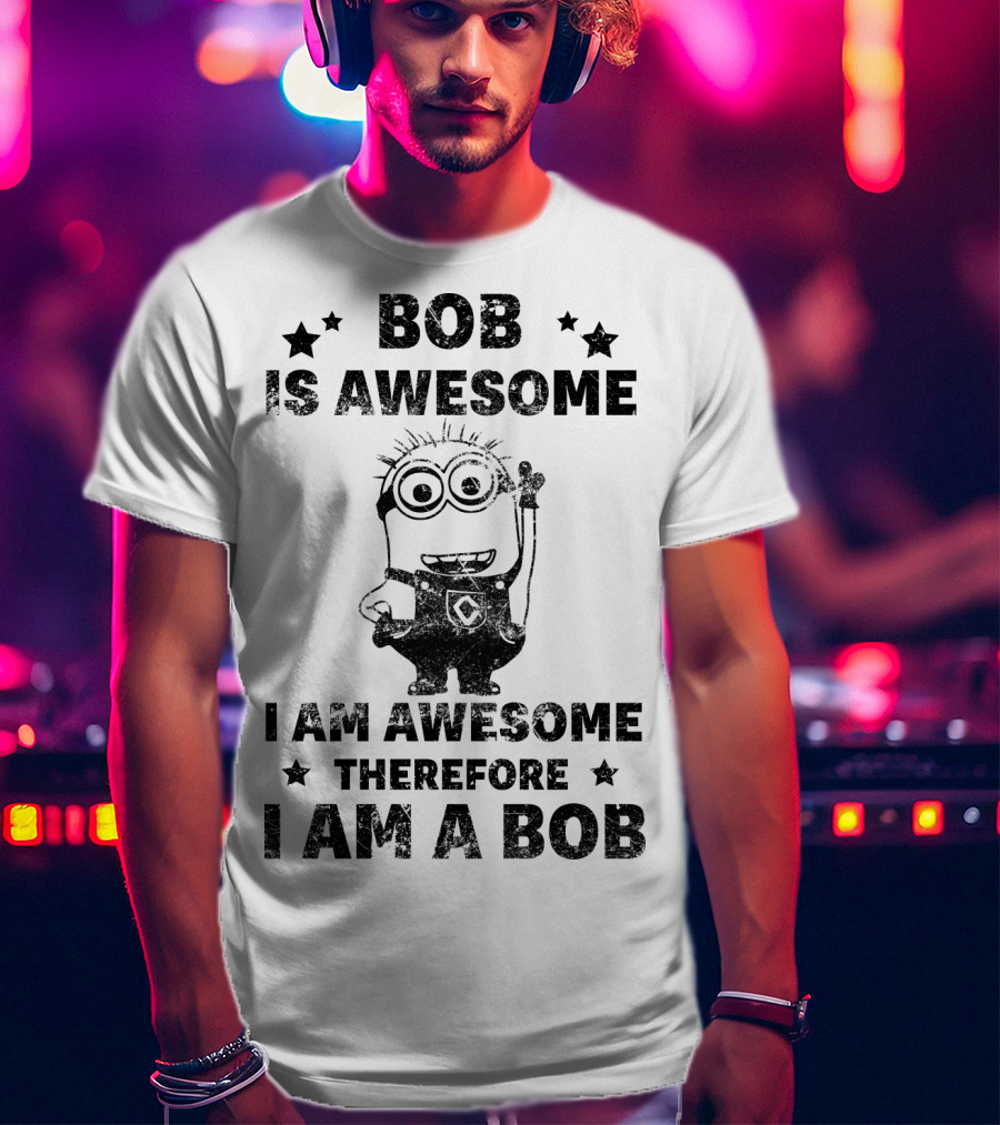 Bob Is Awesome I Am Awesome Therefore I Am A Bob Minions Despicable Me T-Shirt
