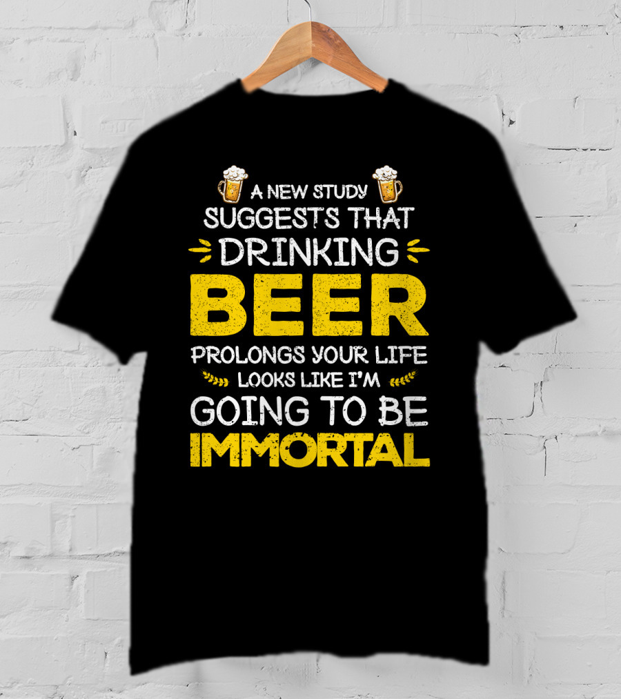A New Study Suggests That Drinking Beer Prolongs Your Life Looks Like I'm Going To Be Immortal T-Shirt