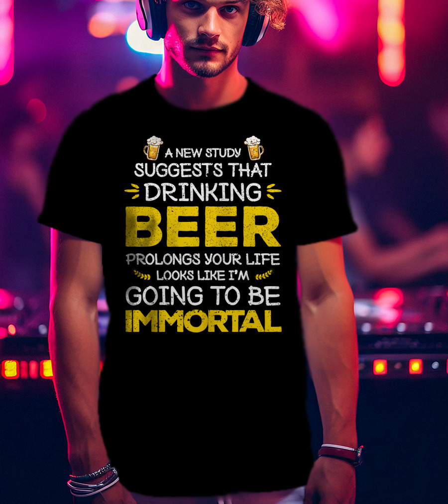 A New Study Suggests That Drinking Beer Prolongs Your Life Looks Like I'm Going To Be Immortal T-Shirt