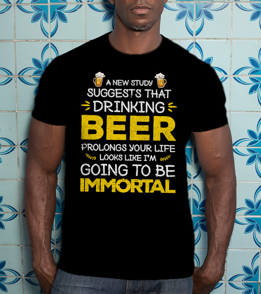 A New Study Suggests That Drinking Beer Prolongs Your Life Looks Like I'm Going To Be Immortal T-Shirt