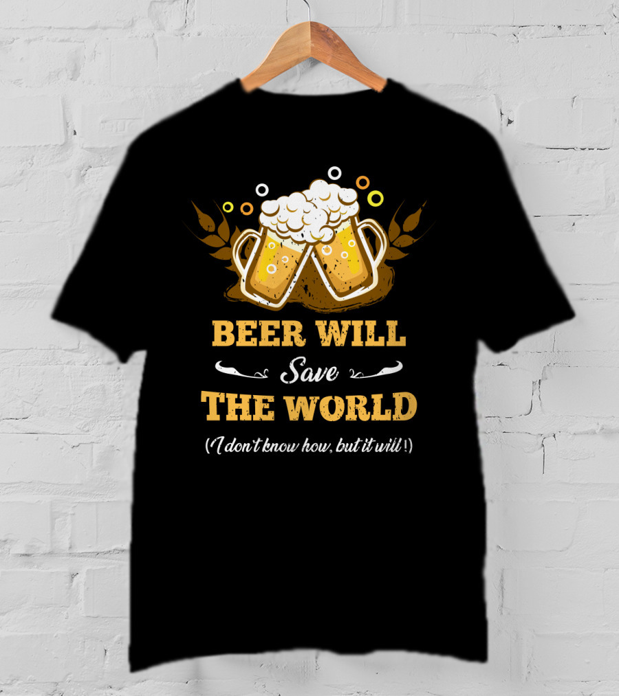 Beer Will Save The World I Don't Know How But It Will For Beer Lovers T-Shirt