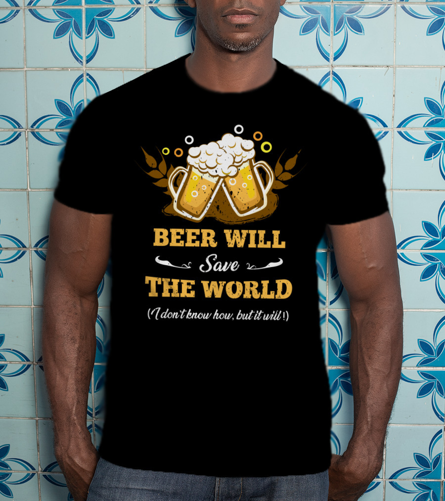 Beer Will Save The World I Don't Know How But It Will For Beer Lovers T-Shirt