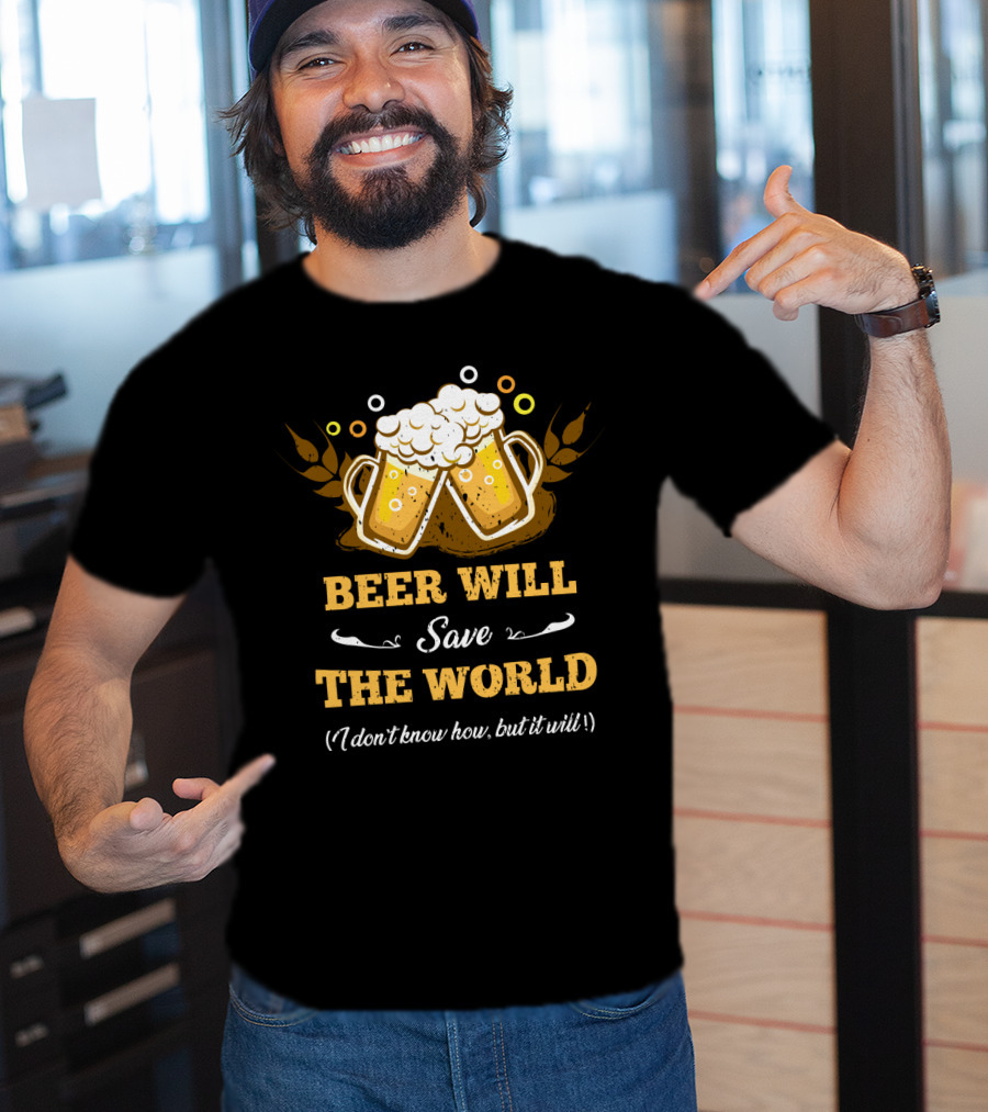 Beer Will Save The World I Don't Know How But It Will For Beer Lovers T-Shirt