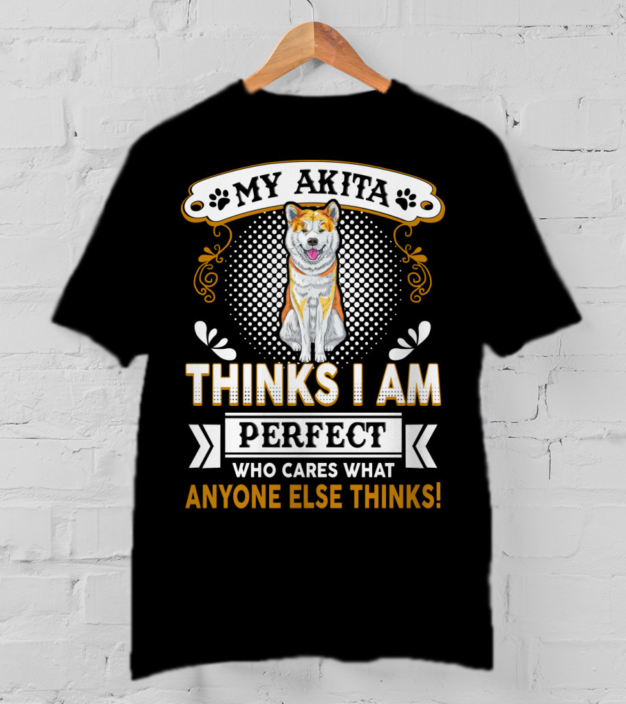 My Akita Thinks I Am Perfect Who Cares What Anyone Else Thinks T-Shirt