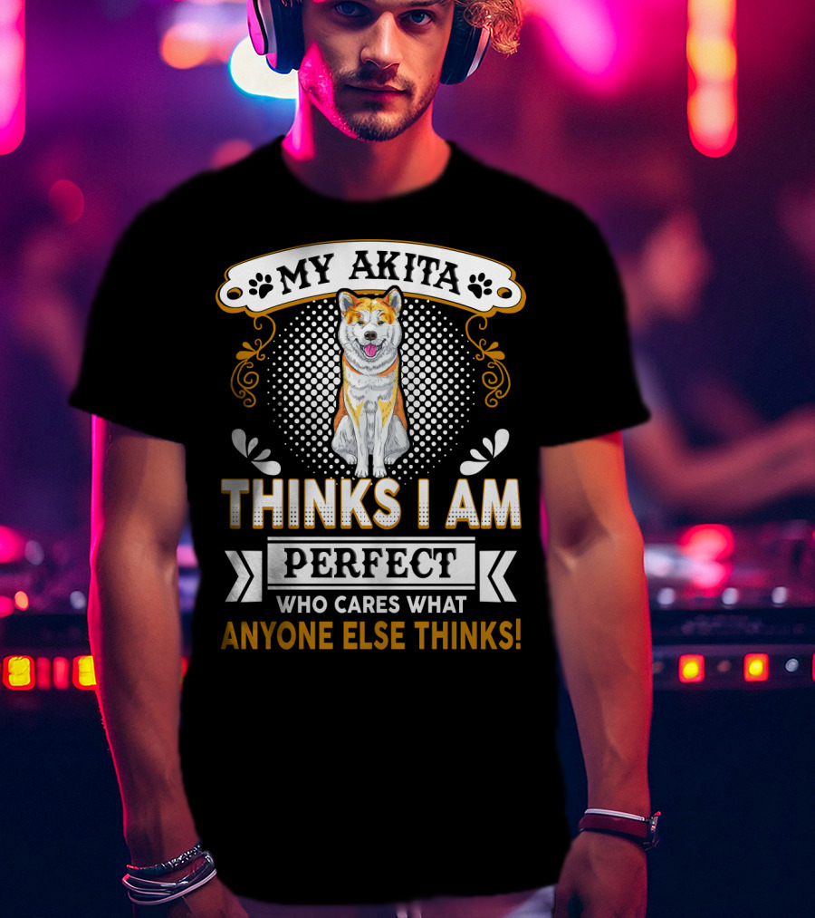 My Akita Thinks I Am Perfect Who Cares What Anyone Else Thinks T-Shirt