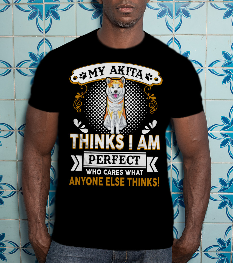 My Akita Thinks I Am Perfect Who Cares What Anyone Else Thinks T-Shirt