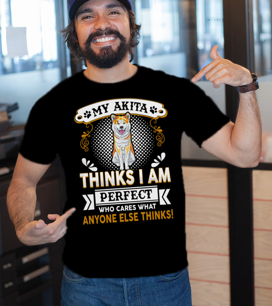 My Akita Thinks I Am Perfect Who Cares What Anyone Else Thinks T-Shirt