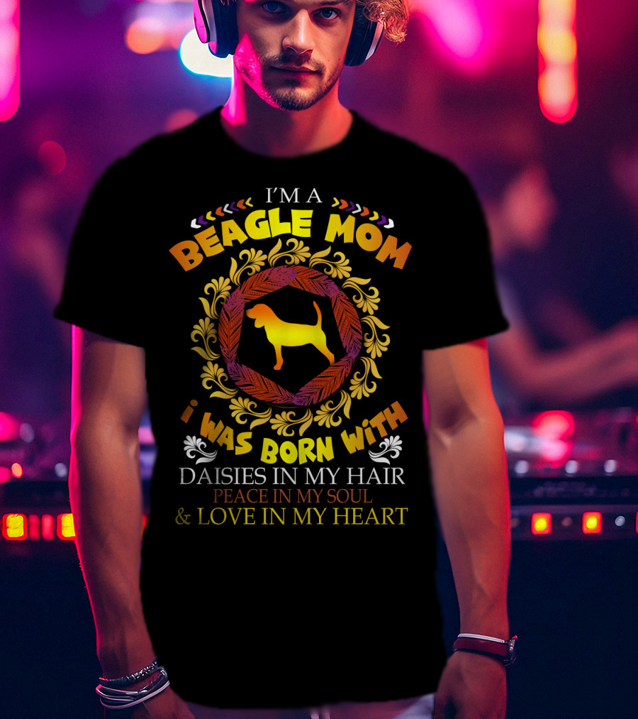 I'm A Beagle Mom Born With Daisies In My Hair Peace In My Soul Love In My Heart T-Shirt