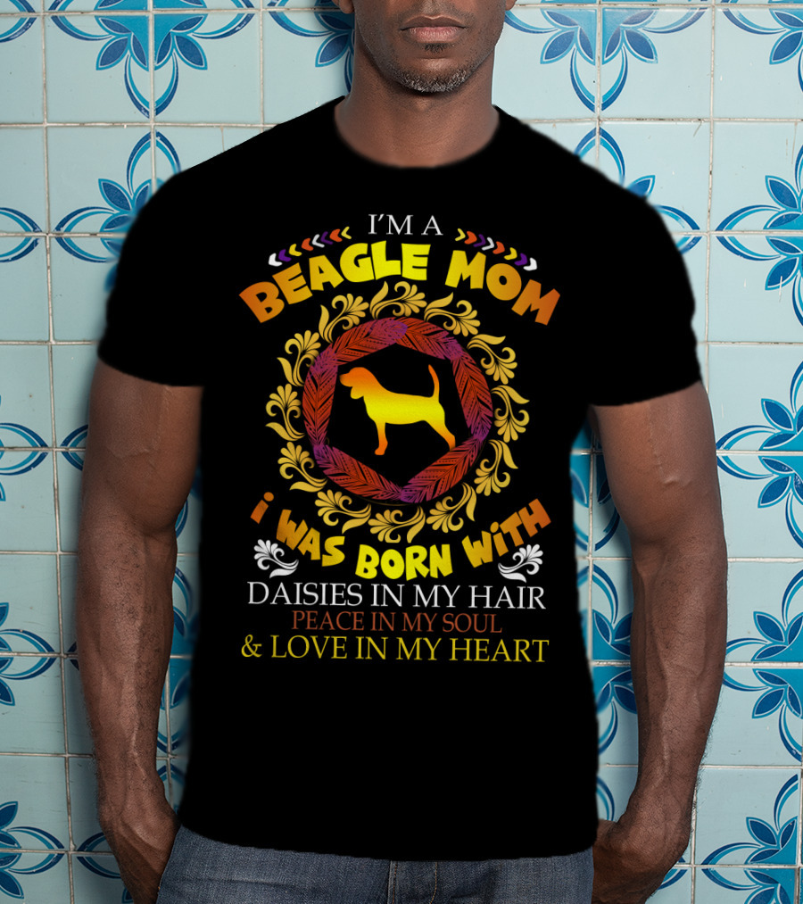 I'm A Beagle Mom Born With Daisies In My Hair Peace In My Soul Love In My Heart T-Shirt