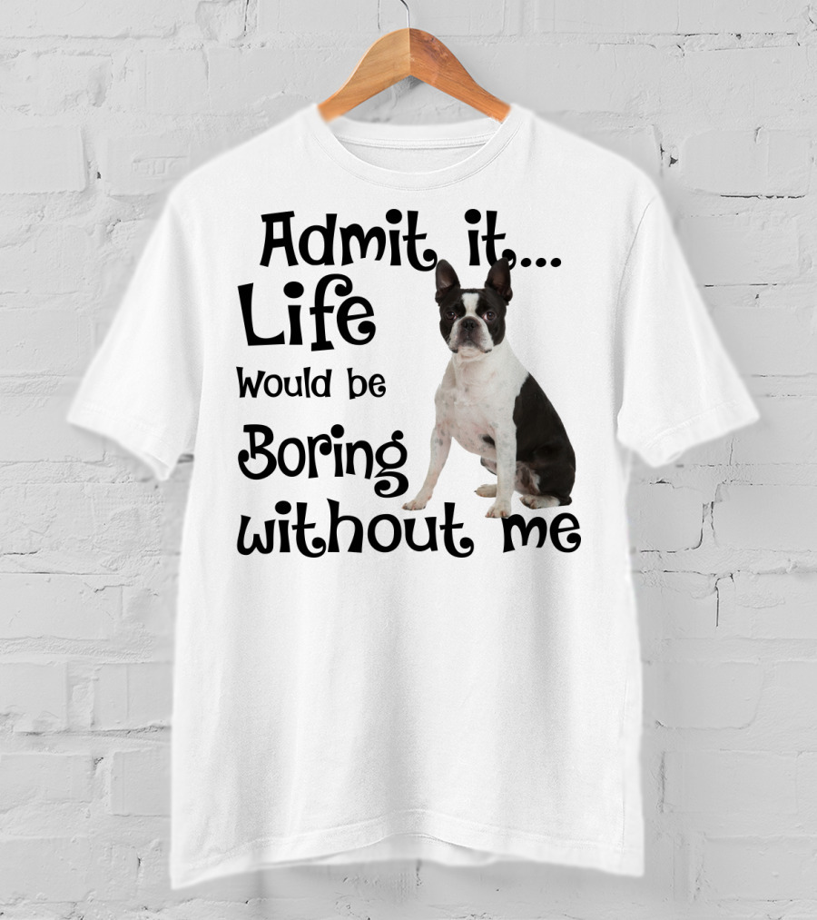 Admit It Life Would Be Boring Without Me Boston Terrier T-Shirt