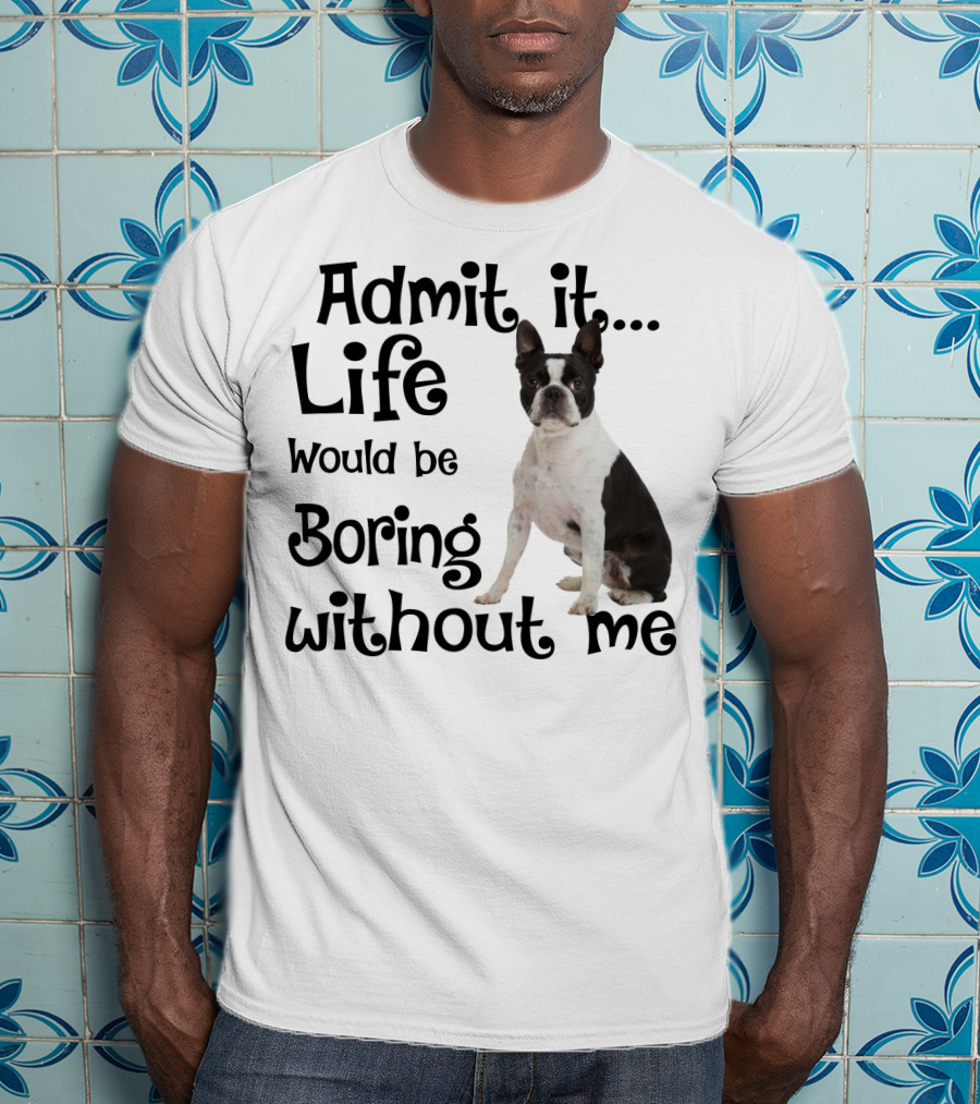 Admit It Life Would Be Boring Without Me Boston Terrier T-Shirt