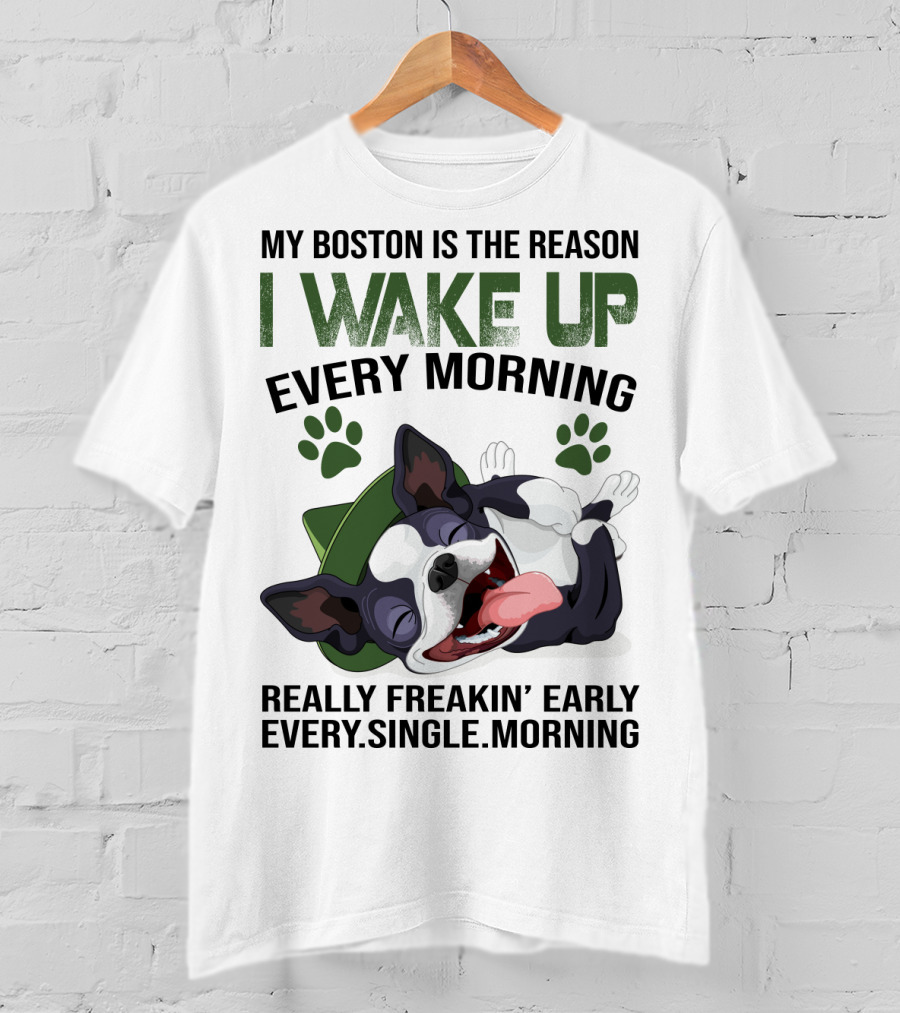 My Boston Is The Reason I Wake Up Every Morning Really Freakin’ Early Every Single Morning T-Shirt