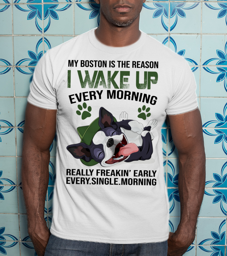 My Boston Is The Reason I Wake Up Every Morning Really Freakin’ Early Every Single Morning T-Shirt