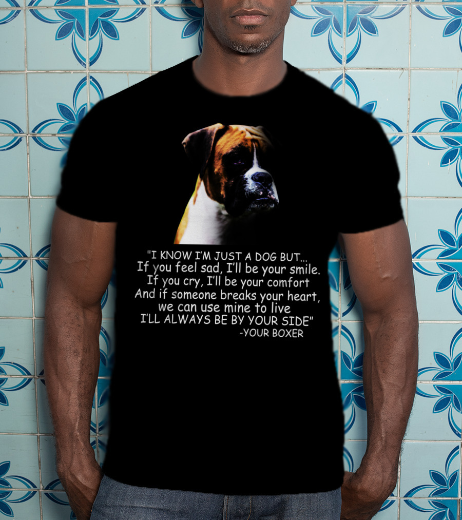 I Know I'm Just A Dog But If You Feel Sad I'll Be Your Smile Your Boxer Comfort By Your Side T-Shirt