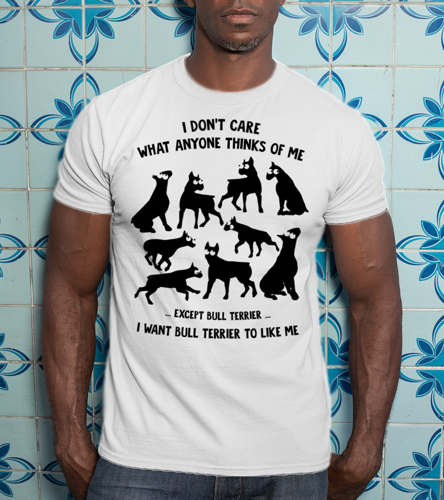 I Don't Care What Anyone Thinks Of Me Except Bull Terrier I Want Bull Terrier To Like Me T-Shirt