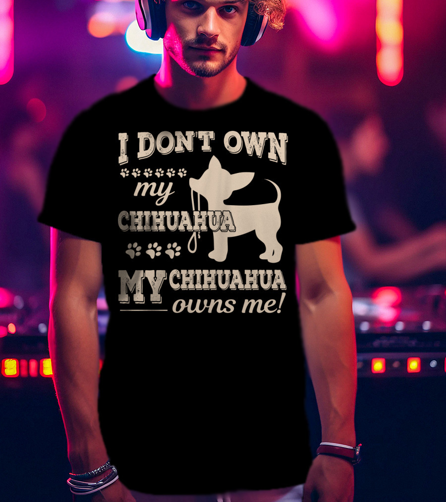 I Don't Own My Chihuahua My Chihuahua Owns Me T-Shirt