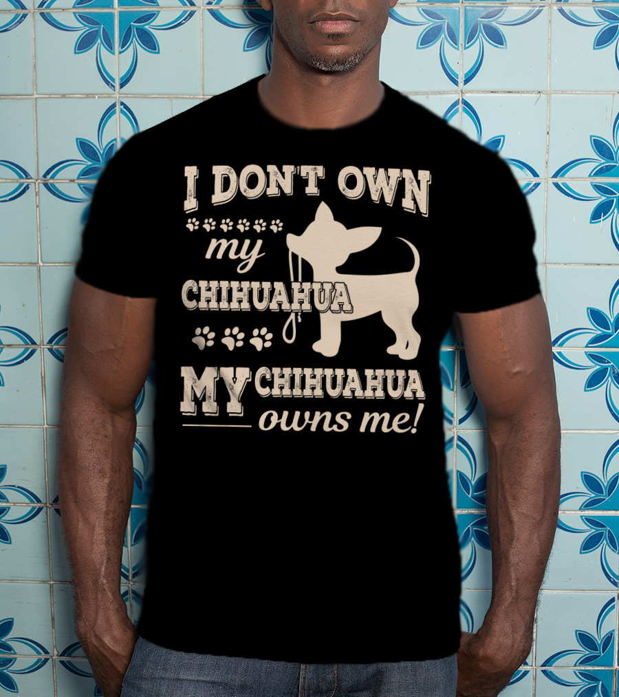 I Don't Own My Chihuahua My Chihuahua Owns Me T-Shirt
