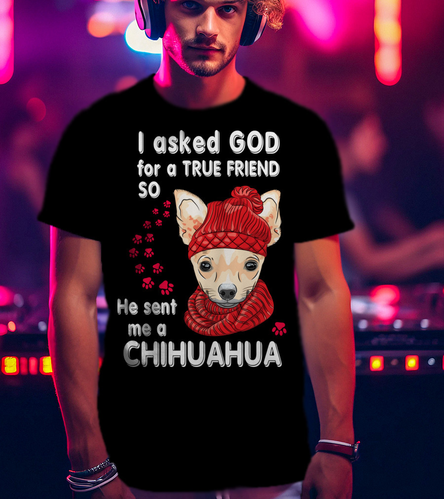 I Asked God For A True Friend So He Sent Me A Chihuahua T-Shirt
